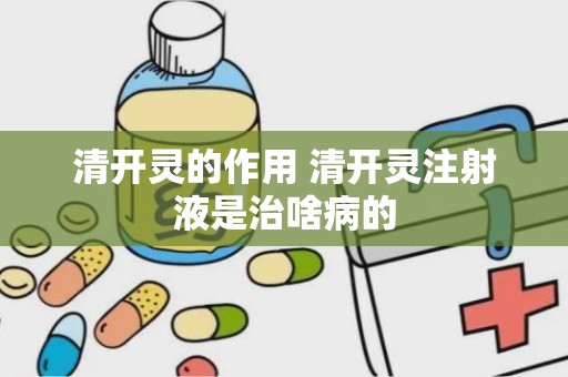 清开灵的作用 清开灵注射液是治啥病的