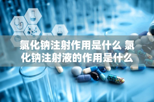 氯化钠注射作用是什么 氯化钠注射液的作用是什么