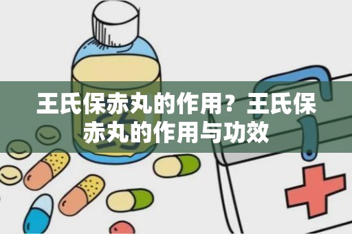 王氏保赤丸的作用？王氏保赤丸的作用与功效