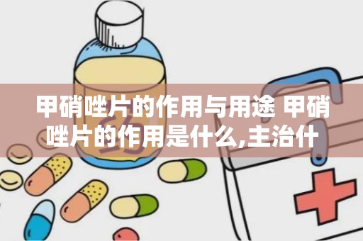 甲硝唑片的作用与用途 甲硝唑片的作用是什么,主治什么大神们帮帮忙