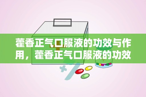 藿香正气口服液的功效与作用，藿香正气口服液的功效和注意事项