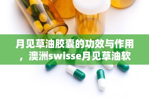 月见草油胶囊的功效与作用，澳洲swisse月见草油软胶囊有什么作用