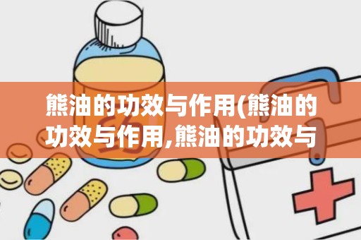 熊油的功效与作用(熊油的功效与作用,熊油的功效与作用用法)