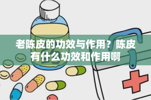 老陈皮的功效与作用？陈皮有什么功效和作用啊