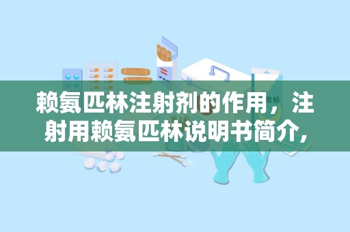 赖氨匹林注射剂的作用，注射用赖氨匹林说明书简介,有什么功效