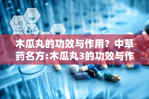 木瓜丸的功效与作用？中草药名方:木瓜丸3的功效与作用