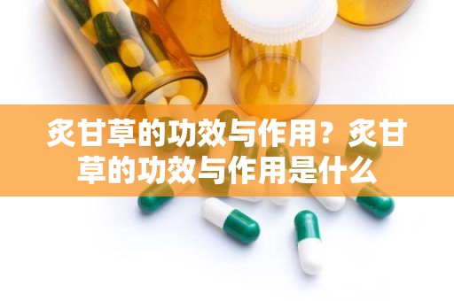 炙甘草的功效与作用？炙甘草的功效与作用是什么