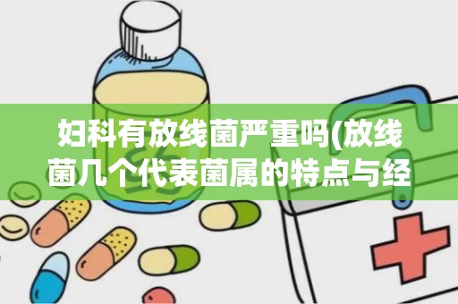 妇科有放线菌严重吗(放线菌几个代表菌属的特点与经济价值)