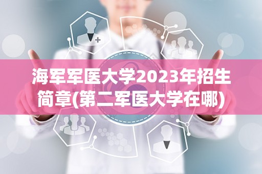 海军军医大学2023年招生简章(第二军医大学在哪)