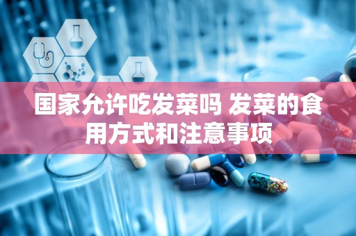 国家允许吃发菜吗 发菜的食用方式和注意事项