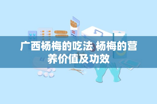 广西杨梅的吃法 杨梅的营养价值及功效