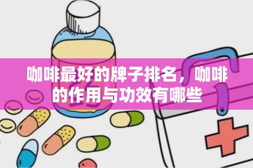 咖啡最好的牌子排名，咖啡的作用与功效有哪些