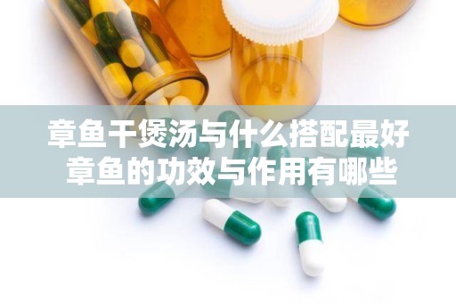 章鱼干煲汤与什么搭配最好 章鱼的功效与作用有哪些