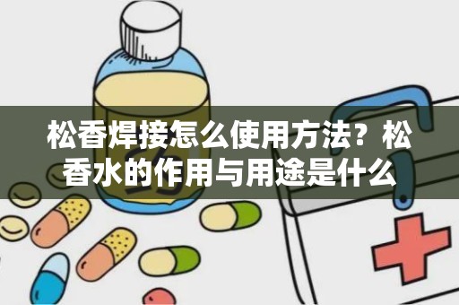 松香焊接怎么使用方法？松香水的作用与用途是什么