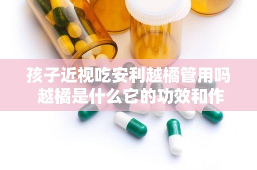 孩子近视吃安利越橘管用吗 越橘是什么它的功效和作用