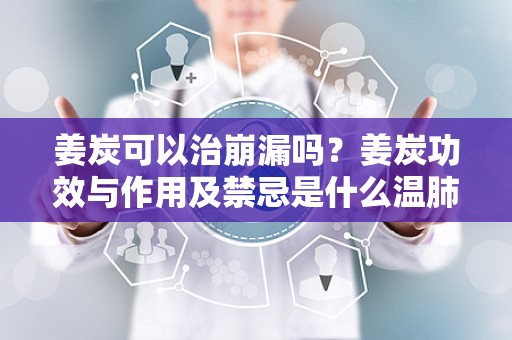 姜炭可以治崩漏吗？姜炭功效与作用及禁忌是什么温肺化饮