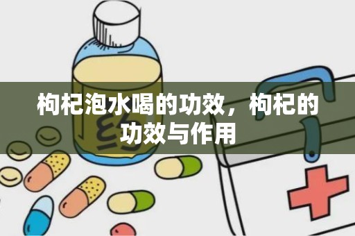 枸杞泡水喝的功效，枸杞的功效与作用