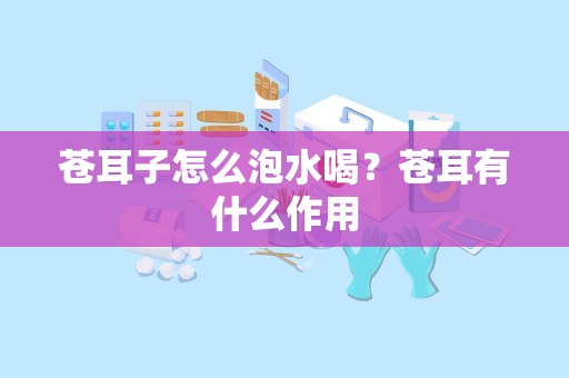 苍耳子怎么泡水喝？苍耳有什么作用