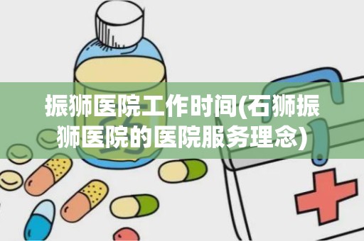 振狮医院工作时间(石狮振狮医院的医院服务理念)