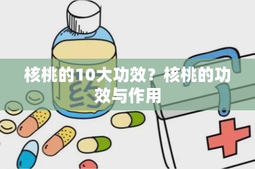 核桃的10大功效？核桃的功效与作用