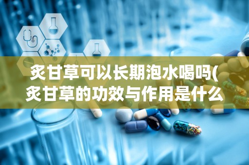 炙甘草可以长期泡水喝吗(炙甘草的功效与作用是什么)