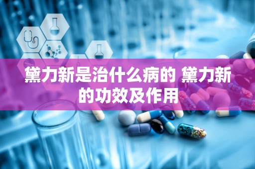 黛力新是治什么病的 黛力新的功效及作用