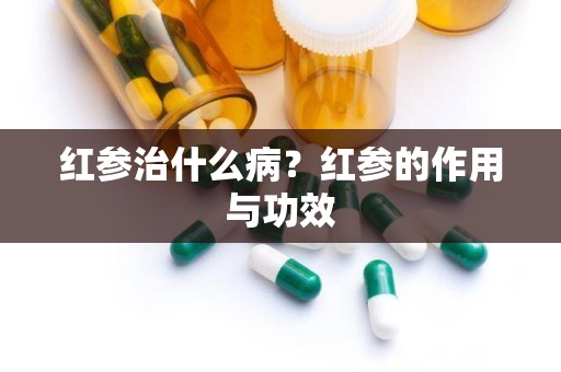 红参治什么病？红参的作用与功效