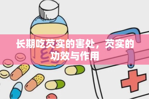 长期吃芡实的害处，芡实的功效与作用