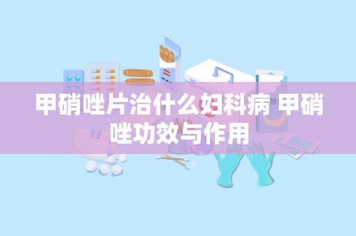 甲硝唑片治什么妇科病 甲硝唑功效与作用