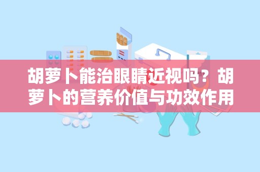 胡萝卜能治眼睛近视吗？胡萝卜的营养价值与功效作用