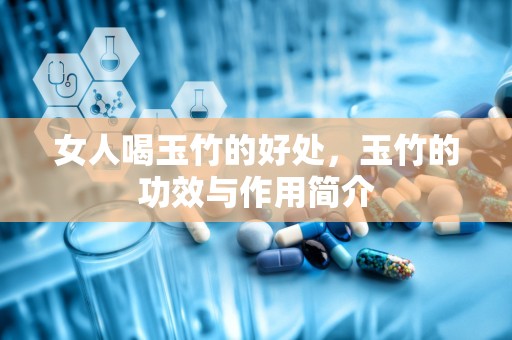 女人喝玉竹的好处，玉竹的功效与作用简介