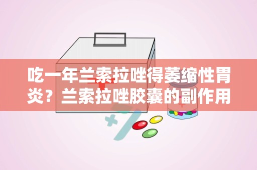 吃一年兰索拉唑得萎缩性胃炎？兰索拉唑胶囊的副作用拜托各位了