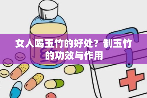 女人喝玉竹的好处？制玉竹的功效与作用