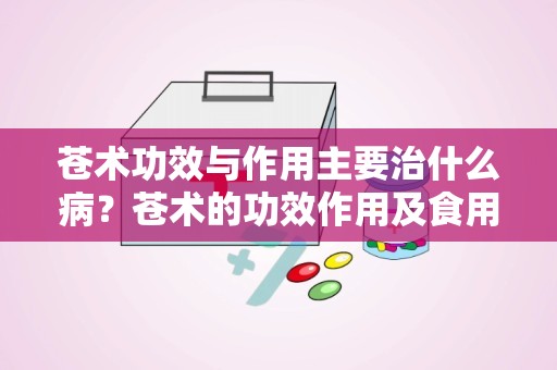 苍术功效与作用主要治什么病？苍术的功效作用及食用方法