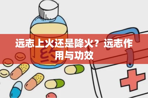 远志上火还是降火？远志作用与功效