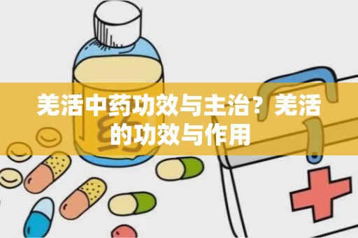 羌活中药功效与主治？羌活的功效与作用