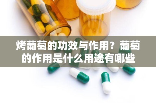 烤葡萄的功效与作用？葡萄的作用是什么用途有哪些