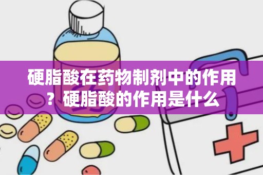 硬脂酸在药物制剂中的作用？硬脂酸的作用是什么