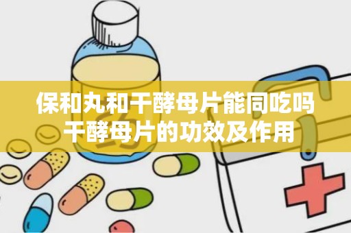 保和丸和干酵母片能同吃吗 干酵母片的功效及作用