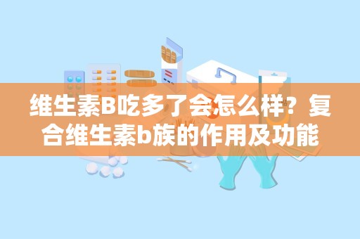 维生素B吃多了会怎么样？复合维生素b族的作用及功能