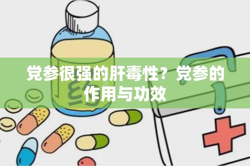 党参很强的肝毒性？党参的作用与功效