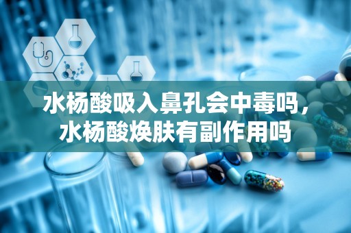 水杨酸吸入鼻孔会中毒吗，水杨酸焕肤有副作用吗