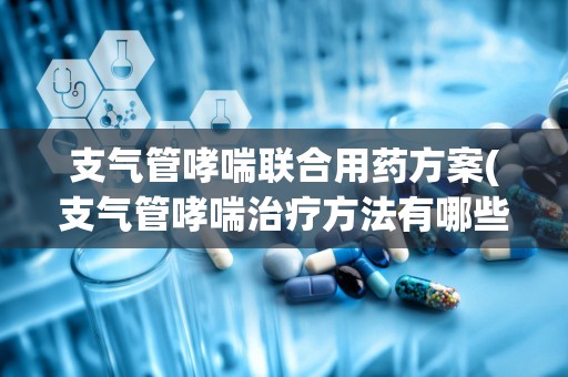 支气管哮喘联合用药方案(支气管哮喘治疗方法有哪些)