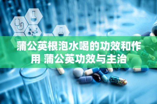 蒲公英根泡水喝的功效和作用 蒲公英功效与主治