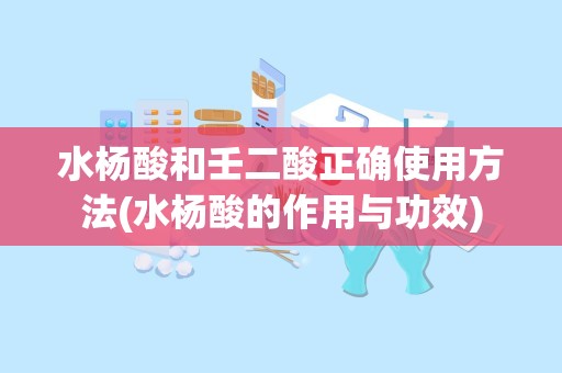 水杨酸和壬二酸正确使用方法(水杨酸的作用与功效)