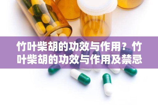 竹叶柴胡的功效与作用？竹叶柴胡的功效与作用及禁忌