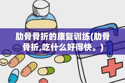 肋骨骨折的康复训练(肋骨骨折,吃什么好得快。)