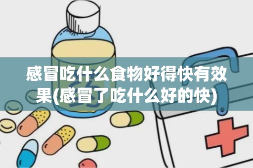 感冒吃什么食物好得快有效果(感冒了吃什么好的快)