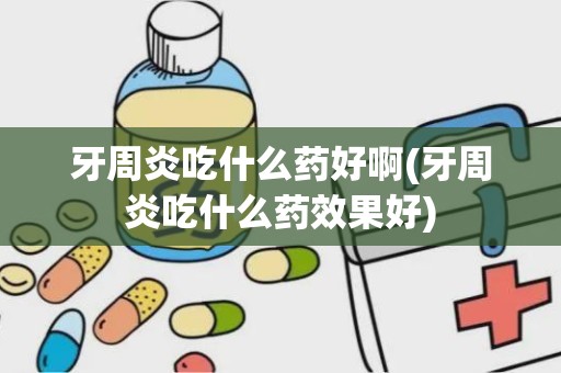 牙周炎吃什么药好啊(牙周炎吃什么药效果好)