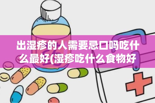 出湿疹的人需要忌口吗吃什么最好(湿疹吃什么食物好的快)